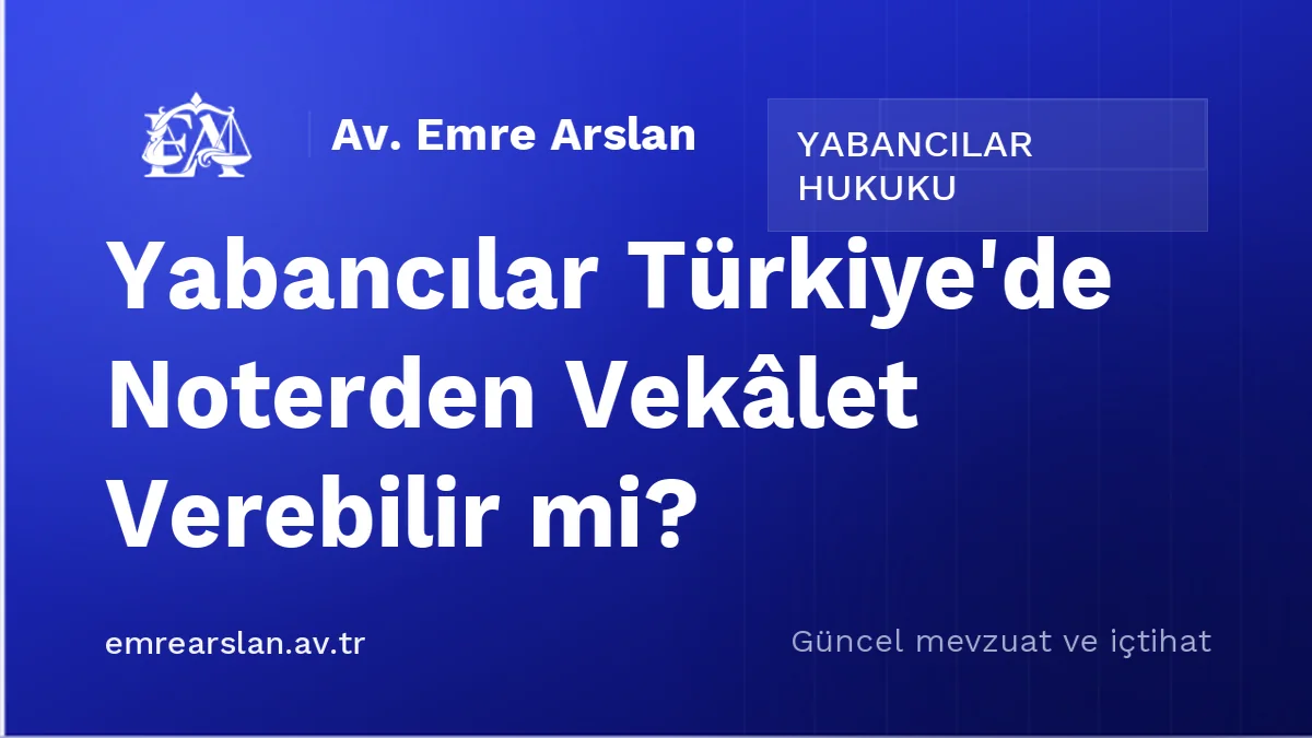 Yabancılar Türkiye'de Noterden Vekâlet Verebilir mi?